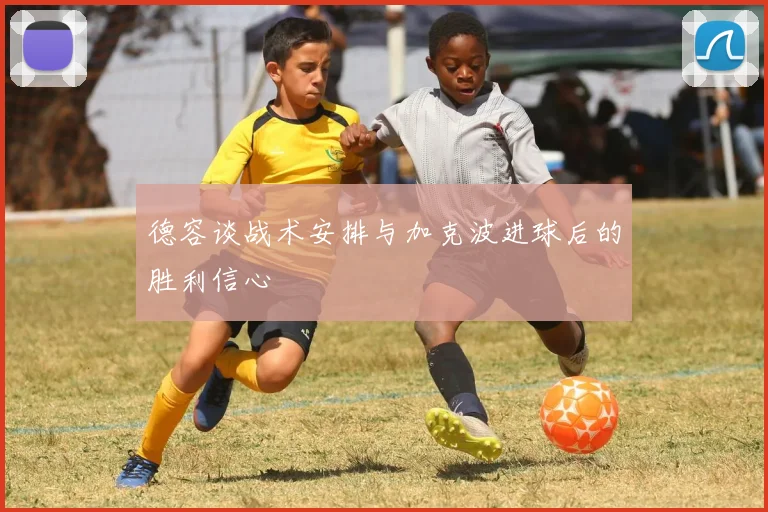 德容谈战术安排与加克波进球后的胜利信心