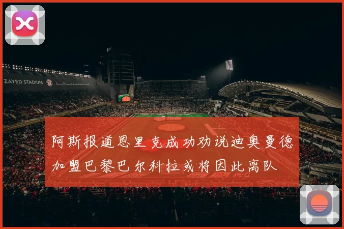 阿斯报道恩里克成功劝说迪奥曼德加盟巴黎巴尔科拉或将因此离队