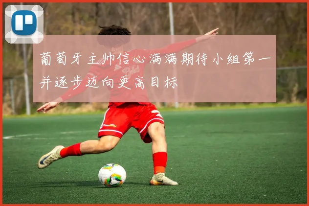 葡萄牙主帅信心满满期待小组第一并逐步迈向更高目标