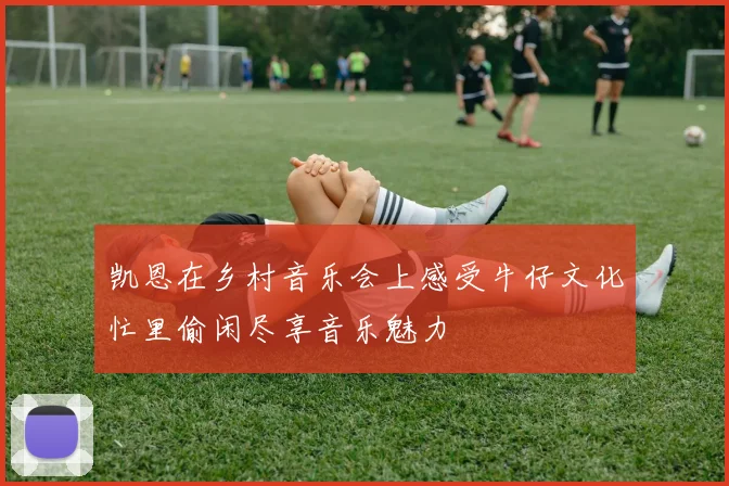 凯恩在乡村音乐会上感受牛仔文化忙里偷闲尽享音乐魅力