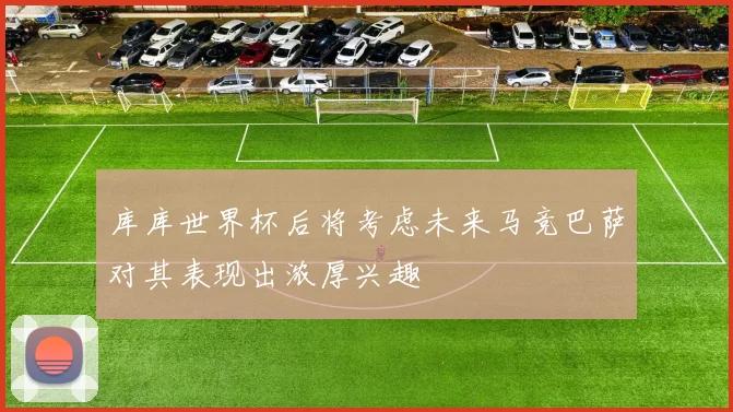 库库世界杯后将考虑未来马竞巴萨对其表现出浓厚兴趣