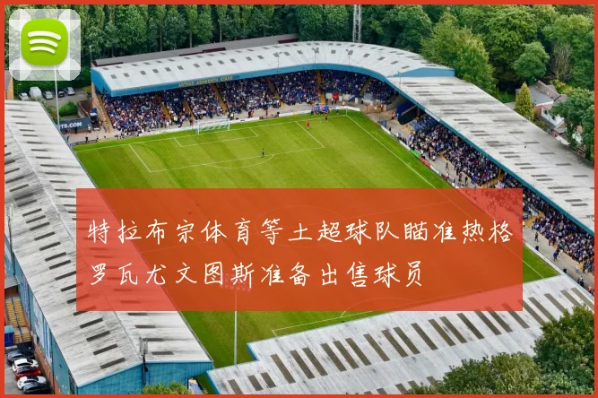 特拉布宗体育等土超球队瞄准热格罗瓦尤文图斯准备出售球员