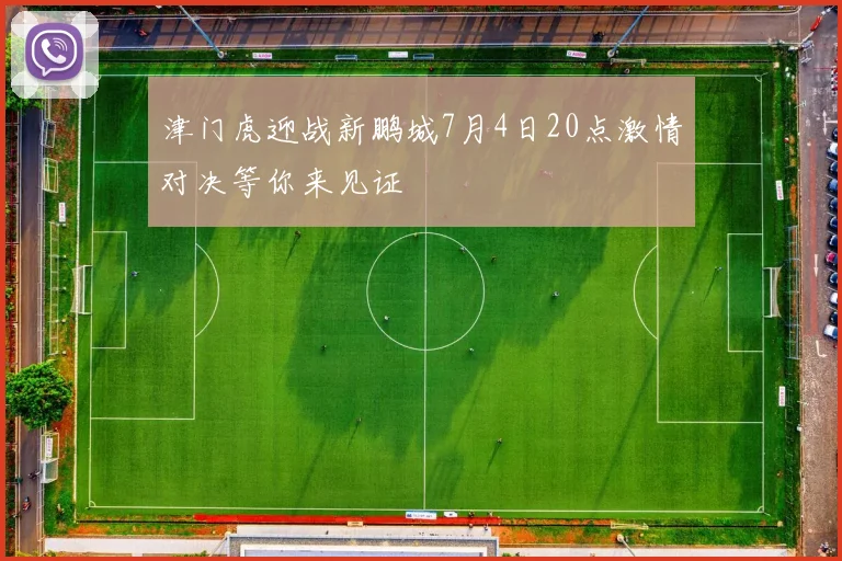 津门虎迎战新鹏城7月4日20点激情对决等你来见证