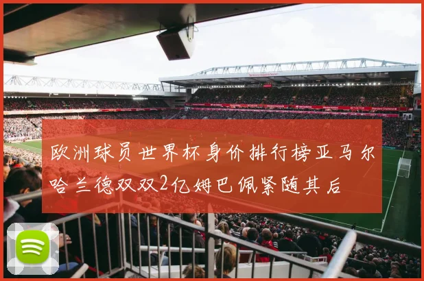 欧洲球员世界杯身价排行榜亚马尔哈兰德双双2亿姆巴佩紧随其后