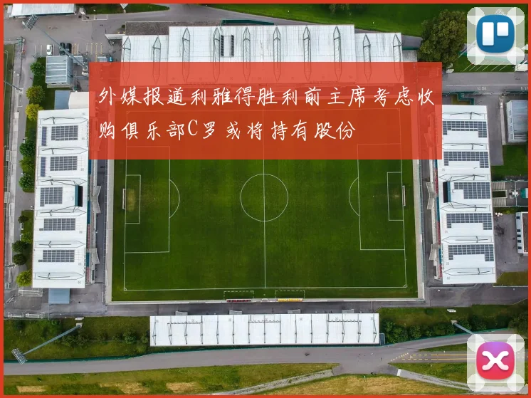 外媒报道利雅得胜利前主席考虑收购俱乐部C罗或将持有股份