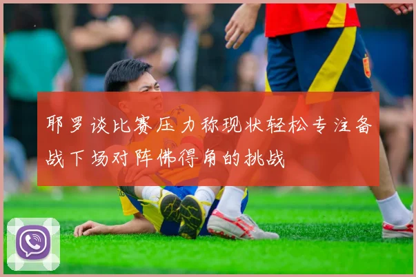 耶罗谈比赛压力称现状轻松专注备战下场对阵佛得角的挑战