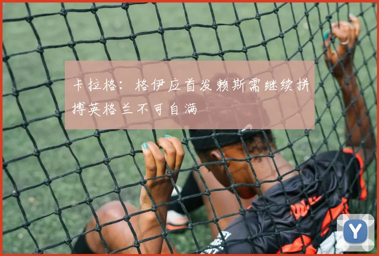 卡拉格：格伊应首发赖斯需继续拼搏英格兰不可自满