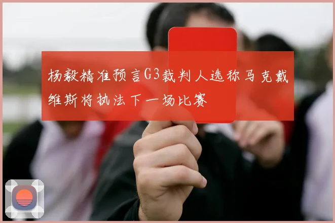 杨毅精准预言G3裁判人选称马克戴维斯将执法下一场比赛