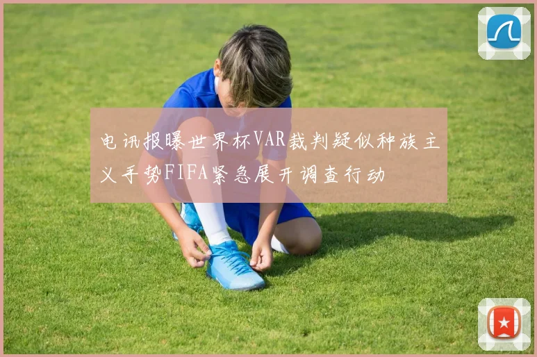 电讯报曝世界杯VAR裁判疑似种族主义手势FIFA紧急展开调查行动